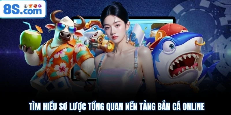 Tìm hiểu sơ lược tổng quan nền tảng bắn cá online